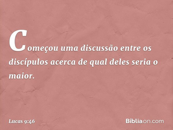 Começou uma discussão entre os discípulos acerca de qual deles seria o maior. -- Lucas 9:46