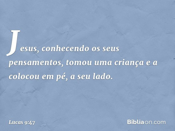 Jesus, conhecendo os seus pensamentos, tomou uma criança e a colocou em pé, a seu lado. -- Lucas 9:47