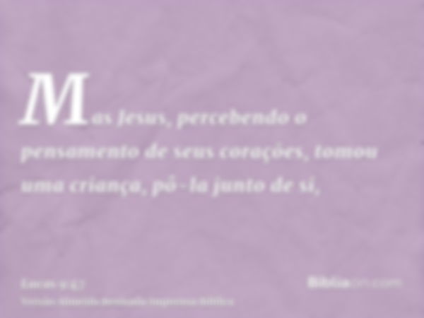 Mas Jesus, percebendo o pensamento de seus corações, tomou uma criança, pô-la junto de si,