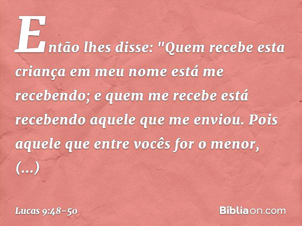 Então lhes disse: "Quem recebe esta criança em meu nome está me recebendo; e quem me recebe está recebendo aquele que me enviou. Pois aquele que entre vocês for