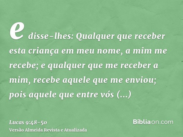 e disse-lhes: Qualquer que receber esta criança em meu nome, a mim me recebe; e qualquer que me receber a mim, recebe aquele que me enviou; pois aquele que entr