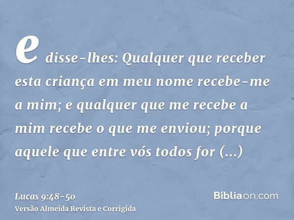 e disse-lhes: Qualquer que receber esta criança em meu nome recebe-me a mim; e qualquer que me recebe a mim recebe o que me enviou; porque aquele que entre vós 