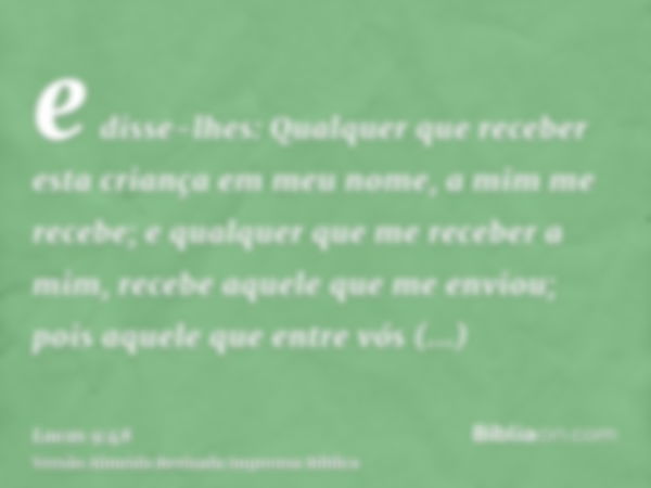 e disse-lhes: Qualquer que receber esta criança em meu nome, a mim me recebe; e qualquer que me receber a mim, recebe aquele que me enviou; pois aquele que entr