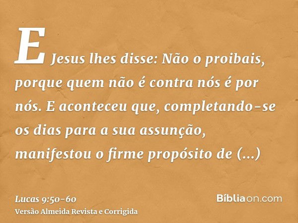 E Jesus lhes disse: Não o proibais, porque quem não é contra nós é por nós.E aconteceu que, completando-se os dias para a sua assunção, manifestou o firme propó