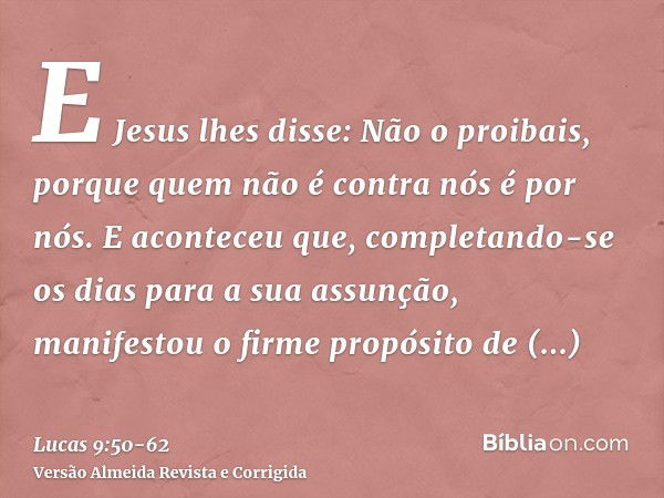 E Jesus lhes disse: Não o proibais, porque quem não é contra nós é por nós.E aconteceu que, completando-se os dias para a sua assunção, manifestou o firme propó