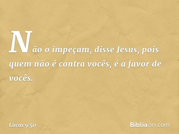 "Não o impeçam", disse Jesus, "pois quem não é contra vocês, é a favor de vocês." -- Lucas 9:50