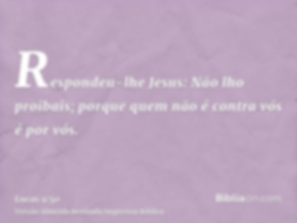 Respondeu-lhe Jesus: Não lho proibais; porque quem não é contra vós é por vós.