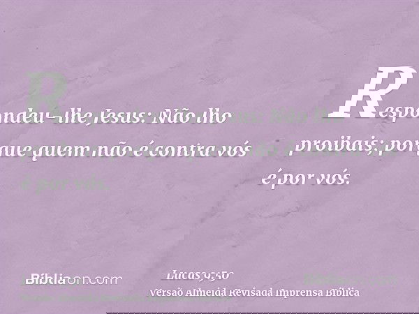 Respondeu-lhe Jesus: Não lho proibais; porque quem não é contra vós é por vós.