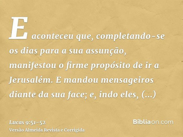 E aconteceu que, completando-se os dias para a sua assunção, manifestou o firme propósito de ir a Jerusalém.E mandou mensageiros diante da sua face; e, indo ele