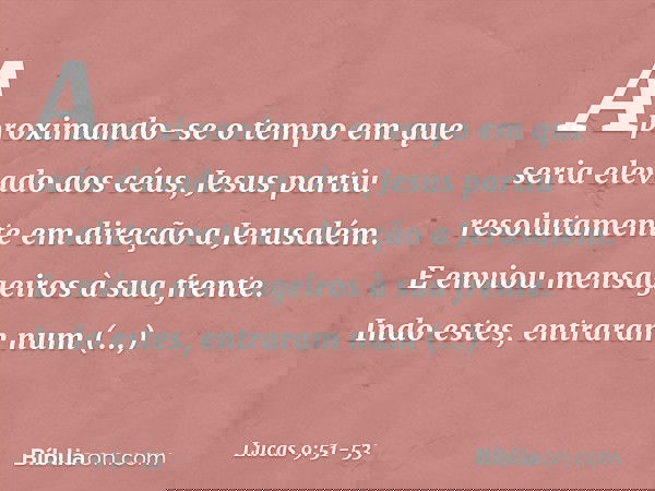 Aproximando-se o tempo em que seria elevado aos céus, Jesus partiu resolutamente em direção a Jerusalém. E enviou mensageiros à sua frente. Indo estes, entraram