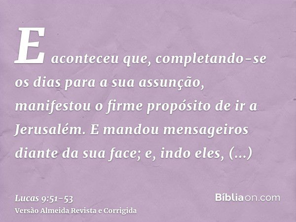 E aconteceu que, completando-se os dias para a sua assunção, manifestou o firme propósito de ir a Jerusalém.E mandou mensageiros diante da sua face; e, indo ele