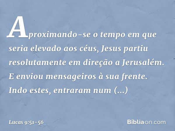 Aproximando-se o tempo em que seria elevado aos céus, Jesus partiu resolutamente em direção a Jerusalém. E enviou mensageiros à sua frente. Indo estes, entraram