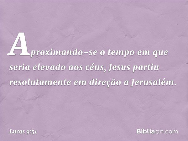 Aproximando-se o tempo em que seria elevado aos céus, Jesus partiu resolutamente em direção a Jerusalém. -- Lucas 9:51