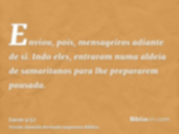 Enviou, pois, mensageiros adiante de si. Indo eles, entraram numa aldeia de samaritanos para lhe prepararem pousada.