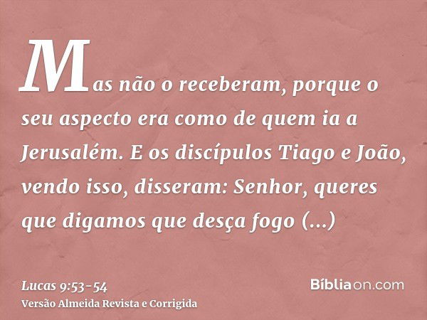 Mas não o receberam, porque o seu aspecto era como de quem ia a Jerusalém.E os discípulos Tiago e João, vendo isso, disseram: Senhor, queres que digamos que des