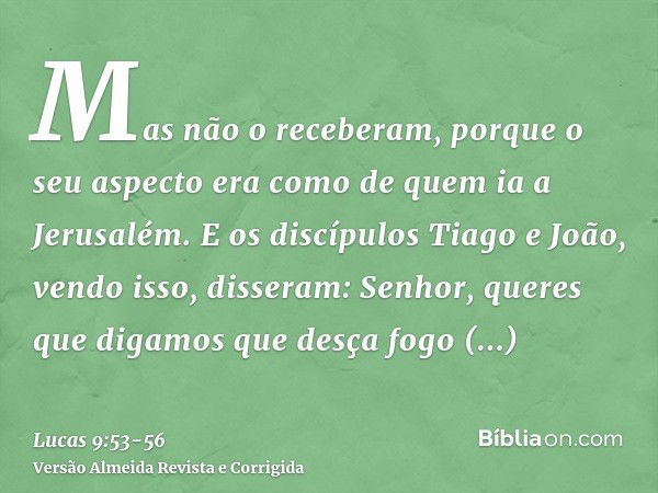 Mas não o receberam, porque o seu aspecto era como de quem ia a Jerusalém.E os discípulos Tiago e João, vendo isso, disseram: Senhor, queres que digamos que des