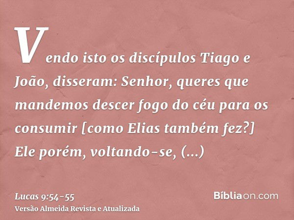 Vendo isto os discípulos Tiago e João, disseram: Senhor, queres que mandemos descer fogo do céu para os consumir [como Elias também fez?]Ele porém, voltando-se,