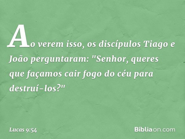 Ao verem isso, os discípulos Tiago e João perguntaram: "Senhor, queres que façamos cair fogo do céu para destruí-los?" -- Lucas 9:54