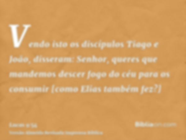 Vendo isto os discípulos Tiago e João, disseram: Senhor, queres que mandemos descer fogo do céu para os consumir [como Elias também fez?]