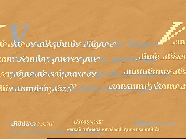Vendo isto os discípulos Tiago e João, disseram: Senhor, queres que mandemos descer fogo do céu para os consumir [como Elias também fez?]
