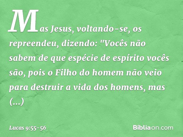 Mas Jesus, voltando-se, os repreendeu, dizendo: "Vocês não sabem de que espécie de espírito vocês são, pois o Filho do homem não veio para destruir a vida dos h