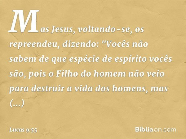 Mas Jesus, voltando-se, os repreendeu, dizendo: "Vocês não sabem de que espécie de espírito vocês são, pois o Filho do homem não veio para destruir a vida dos h