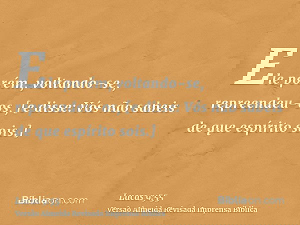 Ele porém, voltando-se, repreendeu-os, [e disse: Vós não sabeis de que espírito sois.]