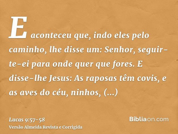 E aconteceu que, indo eles pelo caminho, lhe disse um: Senhor, seguir-te-ei para onde quer que fores.E disse-lhe Jesus: As raposas têm covis, e as aves do céu, 