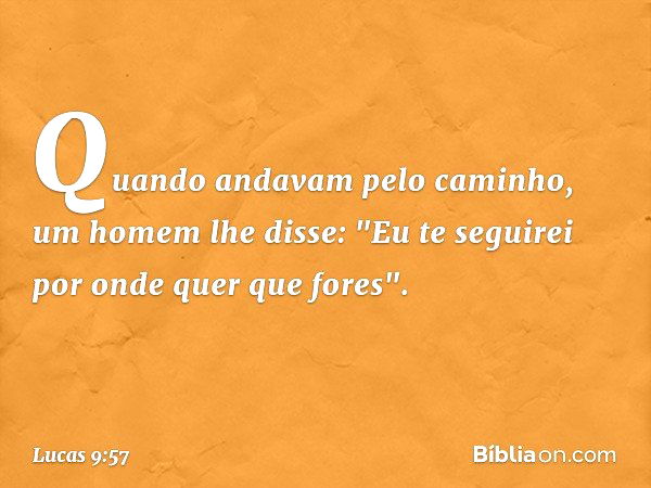 Quando andavam pelo caminho, um homem lhe disse: "Eu te seguirei por onde quer que fores". -- Lucas 9:57