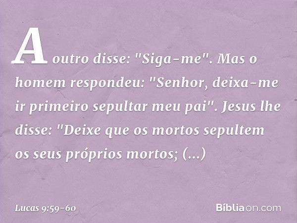 A outro disse: "Siga-me".
Mas o homem respondeu: "Senhor, deixa-me ir primeiro sepultar meu pai". Jesus lhe disse: "Deixe que os mortos sepultem os seus próprio