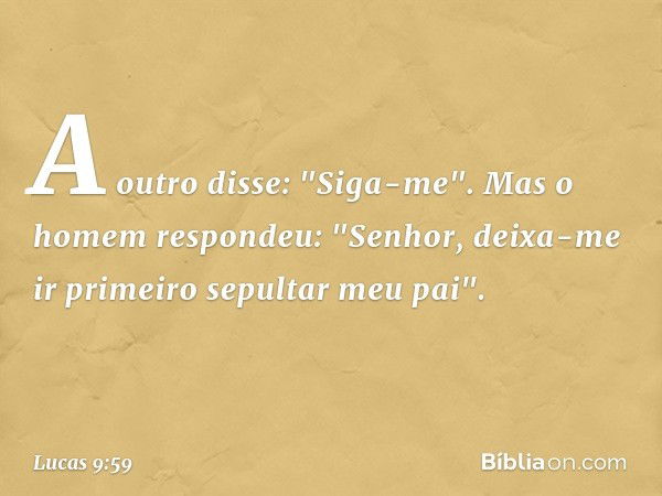 A outro disse: "Siga-me".
Mas o homem respondeu: "Senhor, deixa-me ir primeiro sepultar meu pai". -- Lucas 9:59