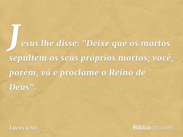 Jesus lhe disse: "Deixe que os mortos sepultem os seus próprios mortos; você, porém, vá e proclame o Reino de Deus". -- Lucas 9:60