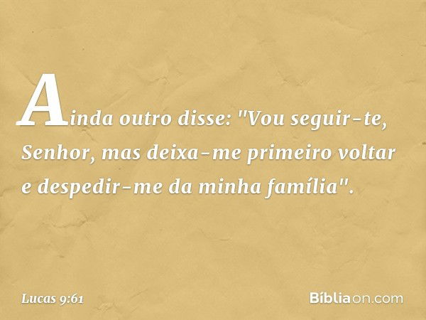 Ainda outro disse: "Vou seguir-te, Senhor, mas deixa-me primeiro voltar e despedir-me da minha família". -- Lucas 9:61