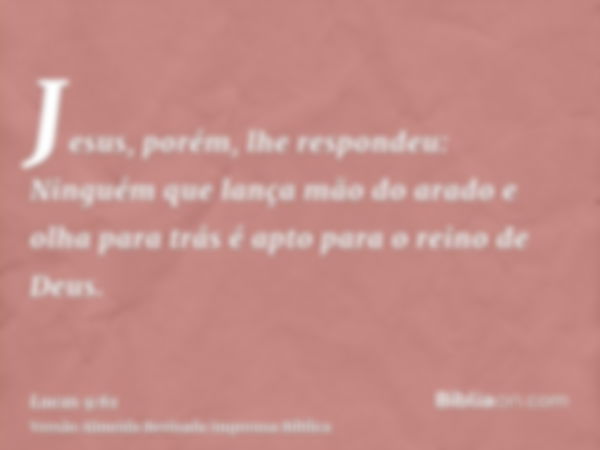 Jesus, porém, lhe respondeu: Ninguém que lança mão do arado e olha para trás é apto para o reino de Deus.