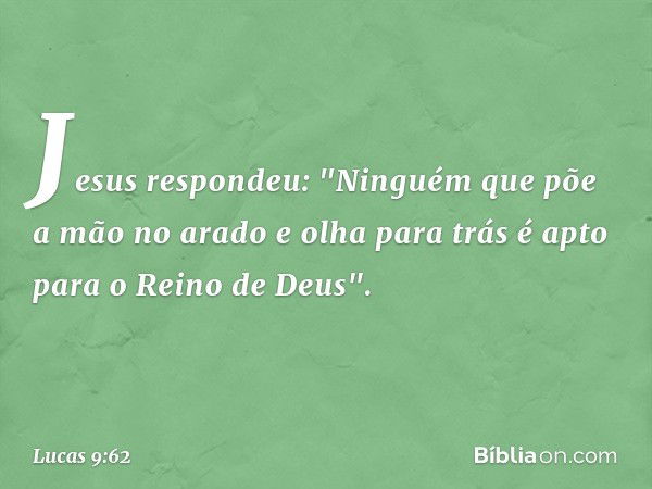 Jesus respondeu: "Ninguém que põe a mão no arado e olha para trás é apto para o Reino de Deus". -- Lucas 9:62