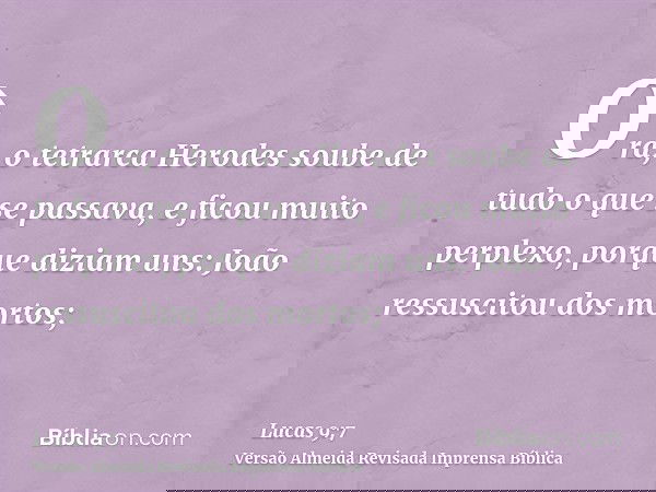 Ora, o tetrarca Herodes soube de tudo o que se passava, e ficou muito perplexo, porque diziam uns: João ressuscitou dos mortos;