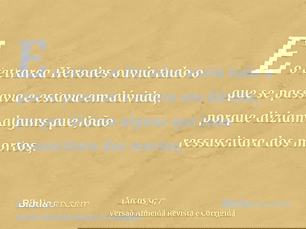 E o tetrarca Herodes ouvia tudo o que se passava e estava em dúvida, porque diziam alguns que João ressuscitara dos mortos,