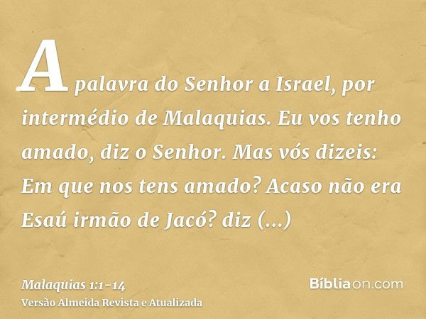 A palavra do Senhor a Israel, por intermédio de Malaquias.Eu vos tenho amado, diz o Senhor. Mas vós dizeis: Em que nos tens amado? Acaso não era Esaú irmão de J