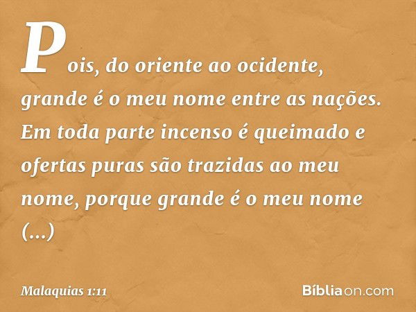 Pois, do oriente ao ocidente, grande é o meu nome entre as nações. Em toda parte incenso é queimado e ofertas puras são trazidas ao meu nome, porque grande é o 