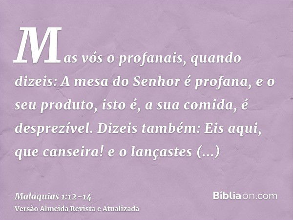 Mas vós o profanais, quando dizeis: A mesa do Senhor é profana, e o seu produto, isto é, a sua comida, é desprezível.Dizeis também: Eis aqui, que canseira! e o 