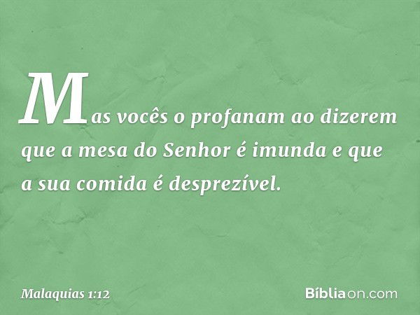 "Mas vocês o profanam ao dizerem que a mesa do Senhor é imunda e que a sua comida é desprezível. -- Malaquias 1:12