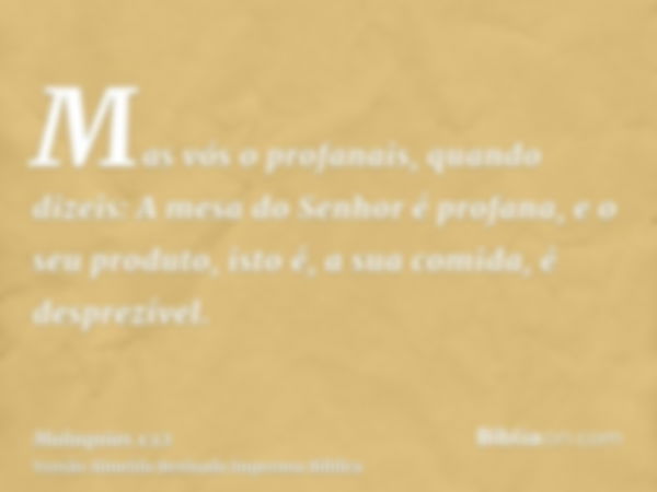 Mas vós o profanais, quando dizeis: A mesa do Senhor é profana, e o seu produto, isto é, a sua comida, é desprezível.