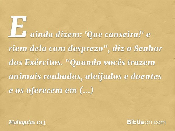 E ainda dizem: 'Que canseira!' e riem dela com desprezo", diz o Senhor dos Exércitos.
"Quando vocês trazem animais rouba­dos, aleijados e doentes e os oferecem 