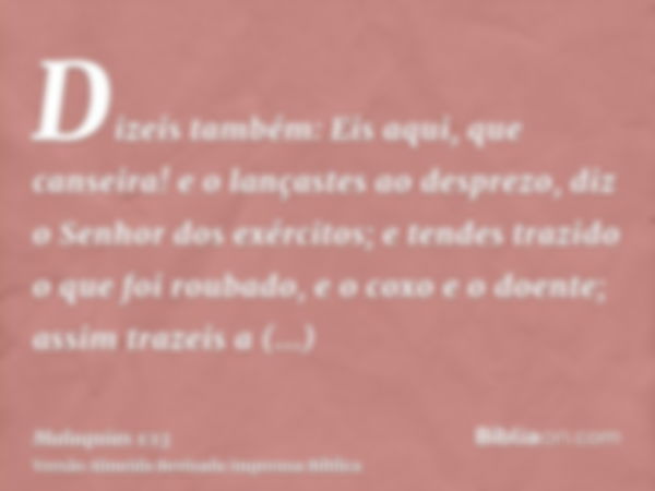 Dizeis também: Eis aqui, que canseira! e o lançastes ao desprezo, diz o Senhor dos exércitos; e tendes trazido o que foi roubado, e o coxo e o doente; assim tra