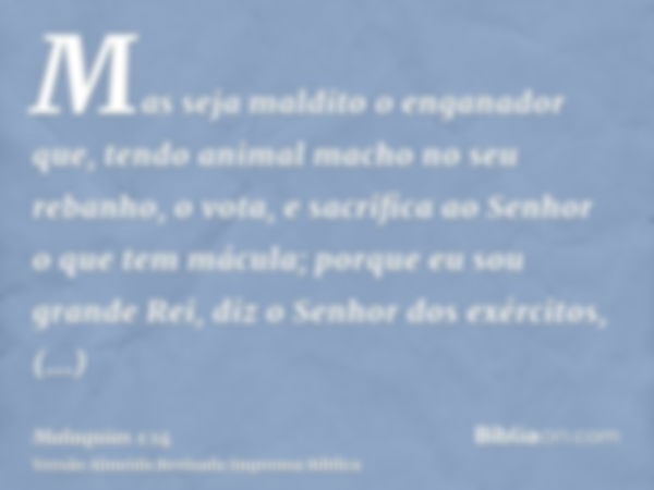 Mas seja maldito o enganador que, tendo animal macho no seu rebanho, o vota, e sacrifica ao Senhor o que tem mácula; porque eu sou grande Rei, diz o Senhor dos 