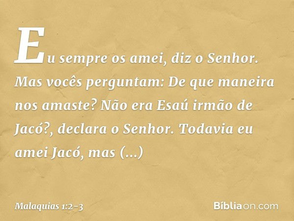 "Eu sempre os amei", diz o Senhor.
"Mas vocês perguntam: 'De que manei­ra nos amaste?'
"Não era Esaú irmão de Jacó?", declara o Senhor. "Todavia eu amei Jacó, m