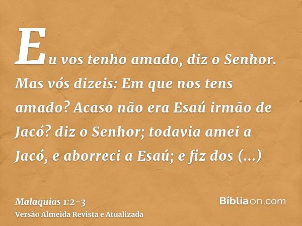 Eu vos tenho amado, diz o Senhor. Mas vós dizeis: Em que nos tens amado? Acaso não era Esaú irmão de Jacó? diz o Senhor; todavia amei a Jacó,e aborreci a Esaú; 