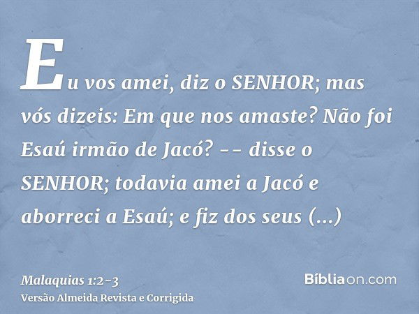 Eu vos amei, diz o SENHOR; mas vós dizeis: Em que nos amaste? Não foi Esaú irmão de Jacó? -- disse o SENHOR; todavia amei a Jacóe aborreci a Esaú; e fiz dos seu