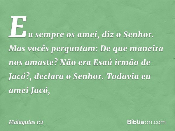 "Eu sempre os amei", diz o Senhor.
"Mas vocês perguntam: 'De que manei­ra nos amaste?'
"Não era Esaú irmão de Jacó?", declara o Senhor. "Todavia eu amei Jacó, -