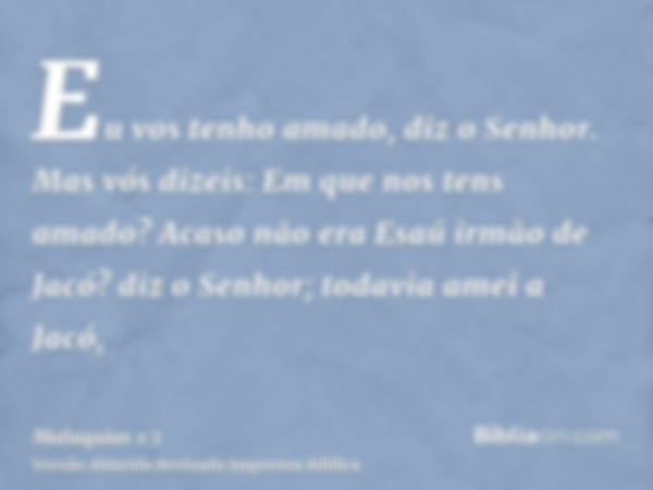 Eu vos tenho amado, diz o Senhor. Mas vós dizeis: Em que nos tens amado? Acaso não era Esaú irmão de Jacó? diz o Senhor; todavia amei a Jacó,